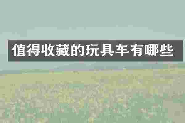 值得收藏的玩具车有哪些