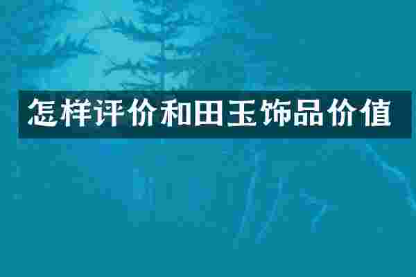 怎样评价和田玉饰品价值