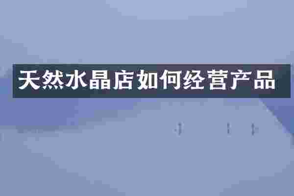 天然水晶店如何经营产品