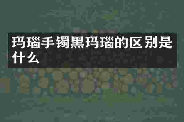 玛瑙手镯黑玛瑙的区别是什么