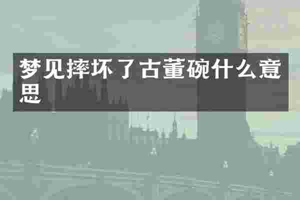 梦见摔坏了古董碗什么意思