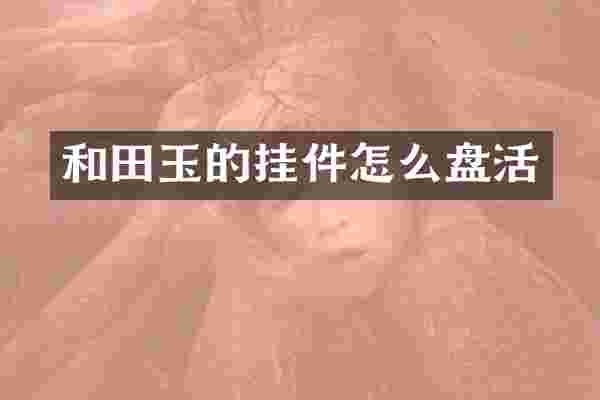和田玉的挂件怎么盘活