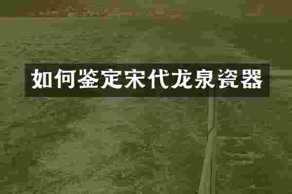 如何鉴定宋代龙泉瓷器