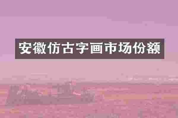 安徽仿古字画市场份额