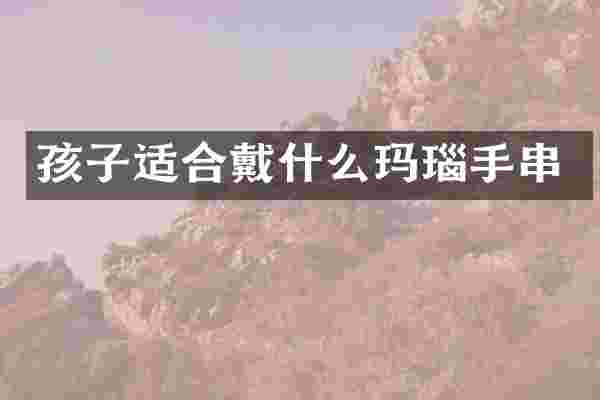 孩子适合戴什么玛瑙手串