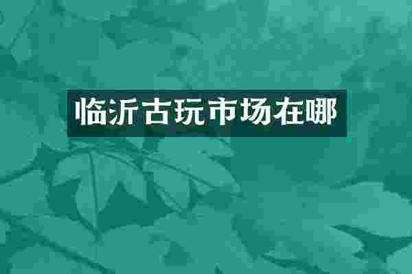 临沂古玩市场在哪