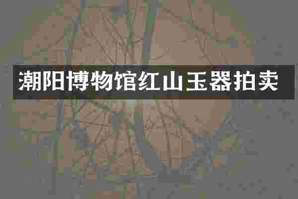 潮阳博物馆红山玉器拍卖