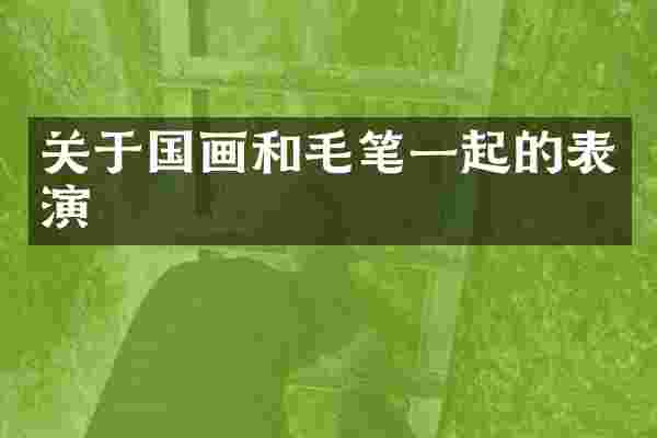 关于国画和毛笔一起的表演