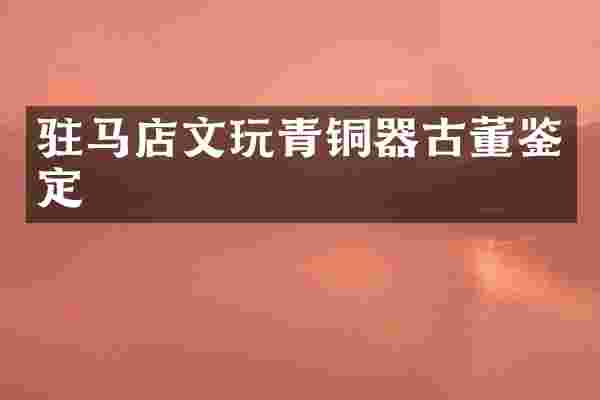 驻马店文玩青铜器古董鉴定