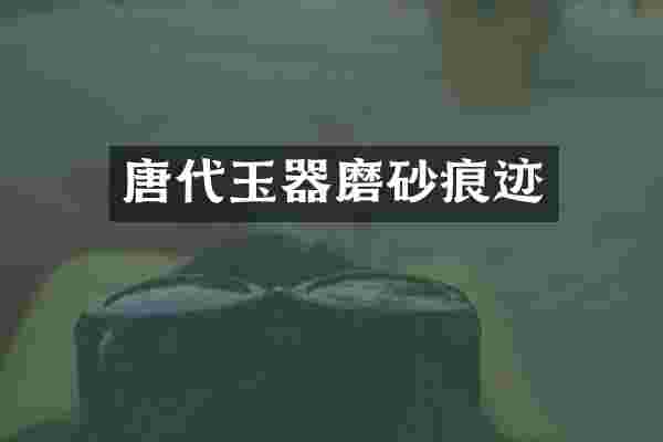 唐代玉器磨砂痕迹