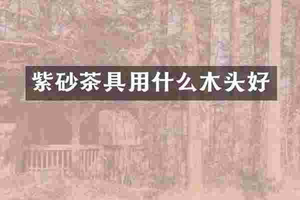 紫砂茶具用什么木头好