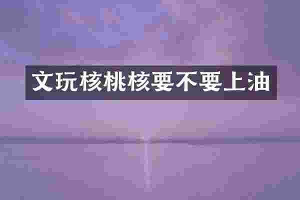 文玩核桃核要不要上油