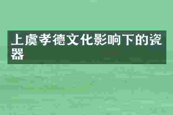 上虞孝德文化影响下的瓷器