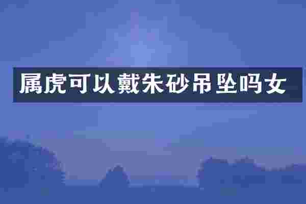 属虎可以戴朱砂吊坠吗女