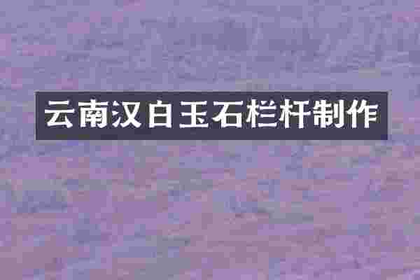 云南汉白玉石栏杆制作