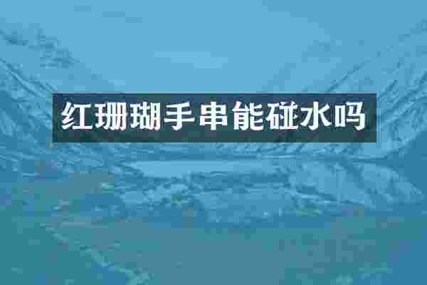 红珊瑚手串能碰水吗