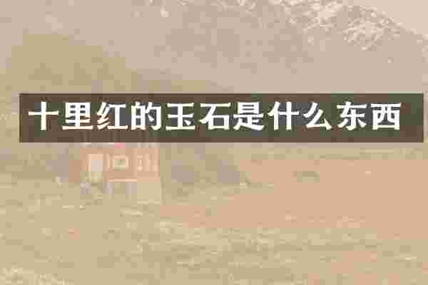 十里红的玉石是什么东西
