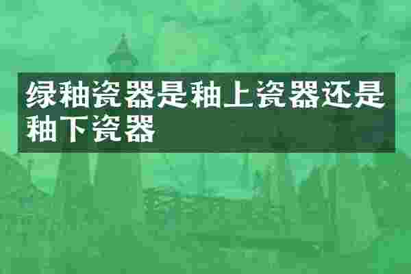 绿釉瓷器是釉上瓷器还是釉下瓷器