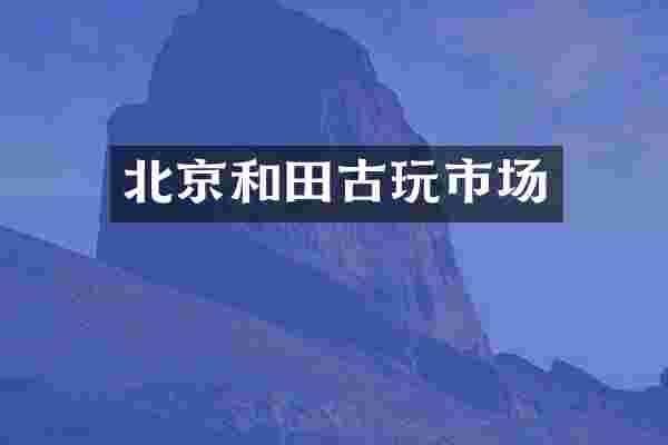 北京和田古玩市场