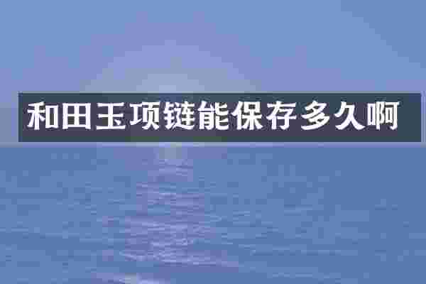 和田玉项链能保存多久啊