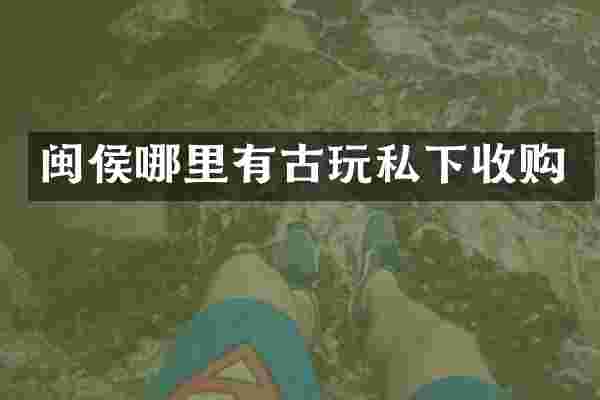 闽侯哪里有古玩私下收购