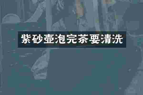 紫砂壶泡完茶要清洗