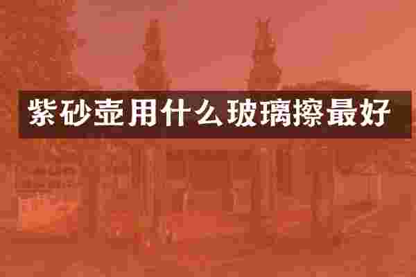 紫砂壶用什么玻璃擦最好