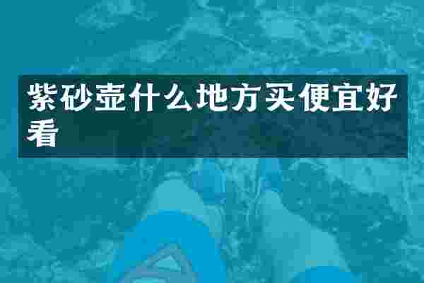 紫砂壶什么地方买便宜好看