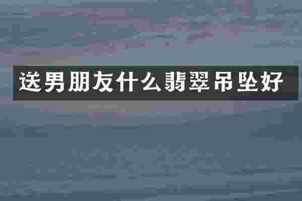 送男朋友什么翡翠吊坠好