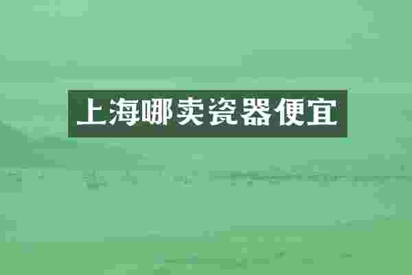 上海哪卖瓷器便宜