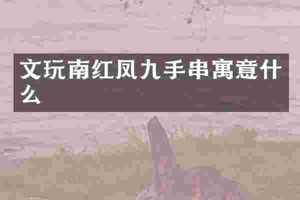 文玩南红凤九手串寓意什么