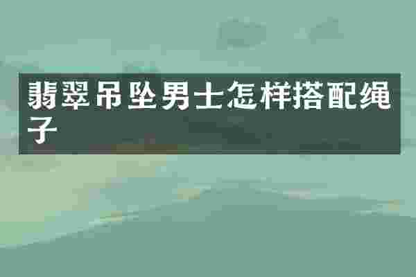 翡翠吊坠男士怎样搭配绳子