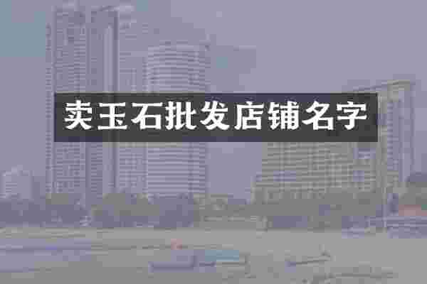卖玉石批发店铺名字