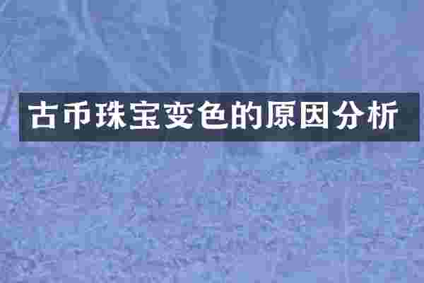 古币珠宝变色的原因分析