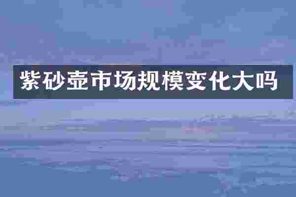紫砂壶市场规模变化大吗