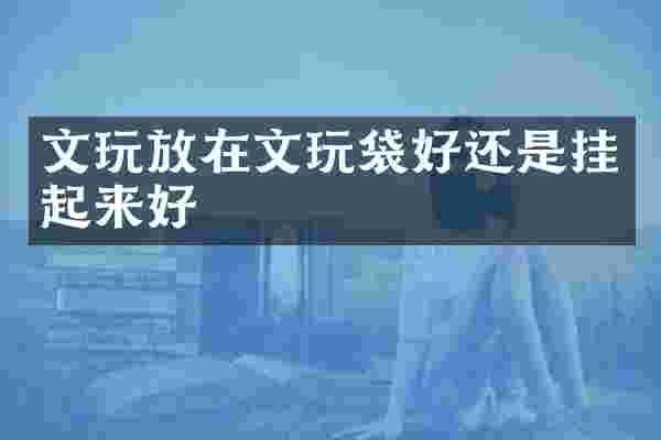 文玩放在文玩袋好还是挂起来好