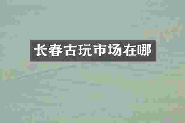 长春古玩市场在哪