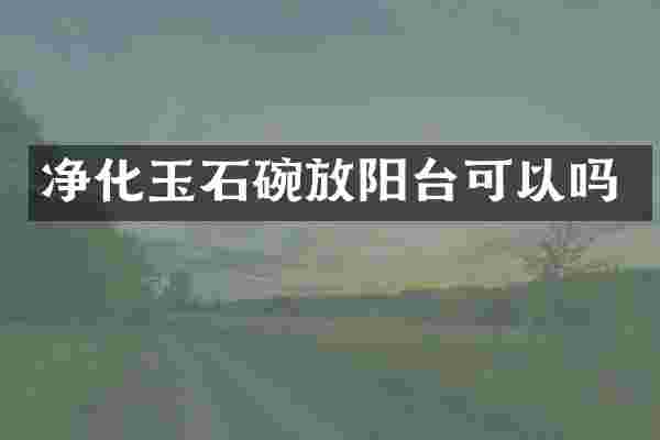 净化玉石碗放阳台可以吗