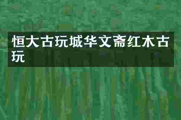 恒大古玩城华文斋红木古玩