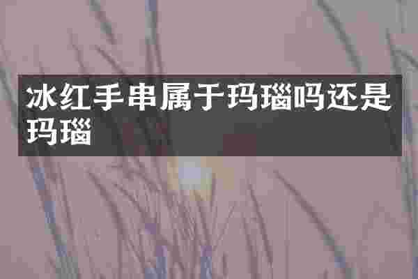 冰红手串属于玛瑙吗还是玛瑙