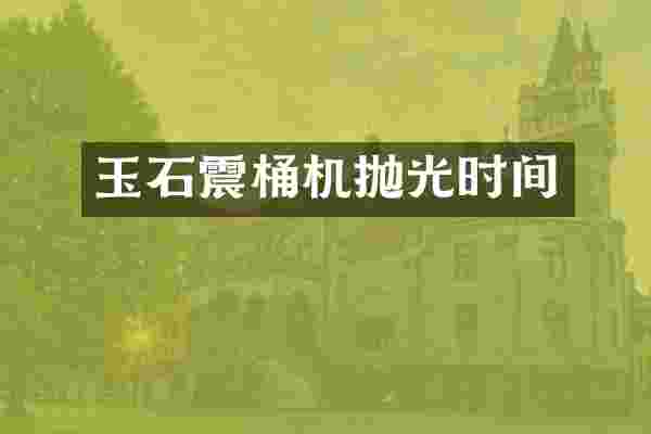 玉石震桶机抛光时间