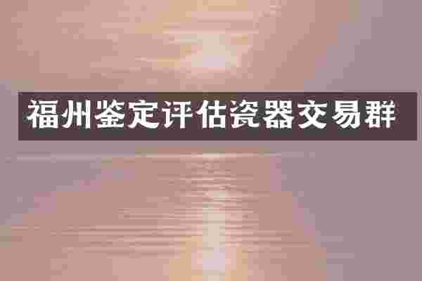 福州鉴定评估瓷器交易群