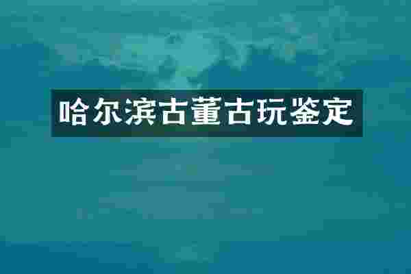 哈尔滨古董古玩鉴定