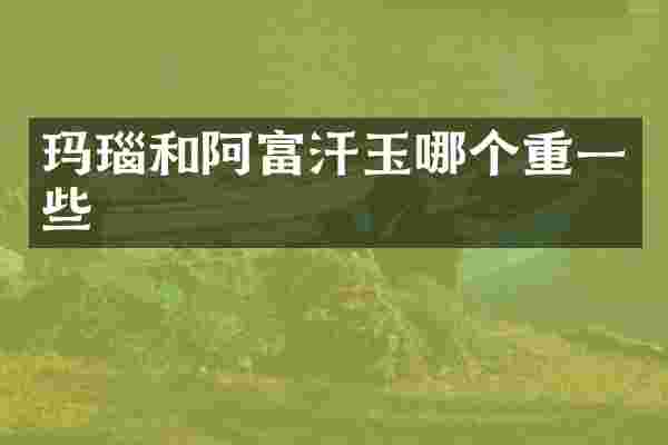 玛瑙和阿富汗玉哪个重一些