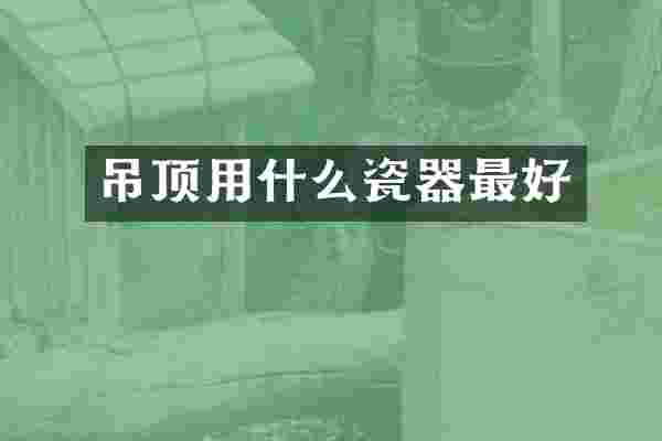 吊顶用什么瓷器最好