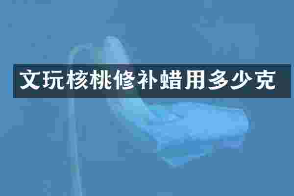 文玩核桃修补蜡用多少克