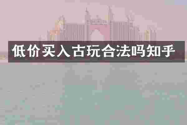 低价买入古玩合法吗知乎