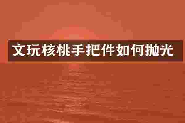 文玩核桃手把件如何抛光