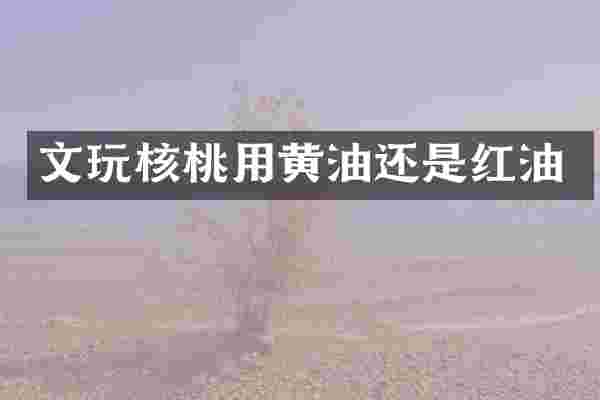 文玩核桃用黄油还是红油