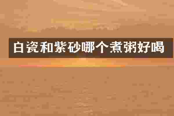 白瓷和紫砂哪个煮粥好喝